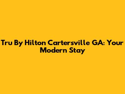 Tru By Hilton Cartersville GA: Your Modern Stay