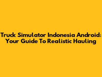 Truck Simulator Indonesia Android: Your Guide To Realistic Hauling