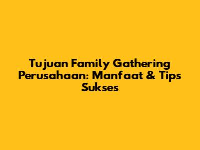Tujuan Family Gathering Perusahaan: Manfaat & Tips Sukses