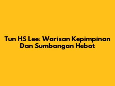 Tun HS Lee: Warisan Kepimpinan Dan Sumbangan Hebat