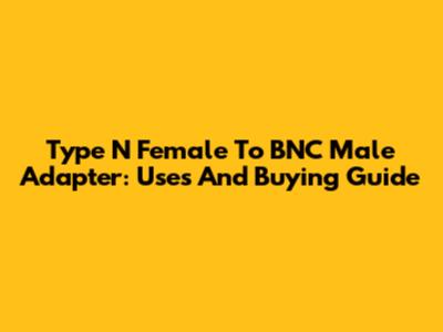 Type N Female To BNC Male Adapter: Uses And Buying Guide