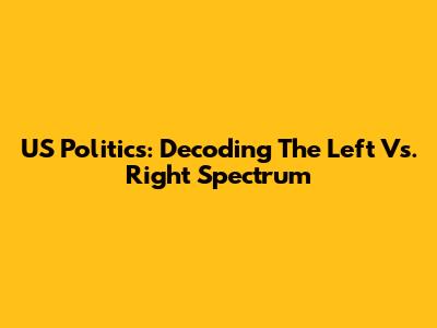 US Politics: Decoding The Left Vs. Right Spectrum