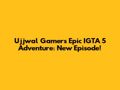 Ujjwal Gamer's Epic IGTA 5 Adventure: New Episode!