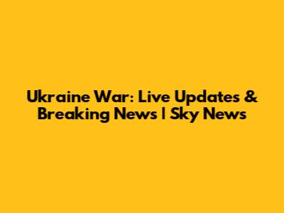 Ukraine War: Live Updates & Breaking News | Sky News