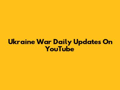 Ukraine War Daily Updates On YouTube