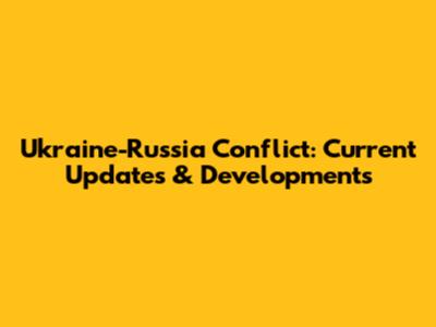 Ukraine-Russia Conflict: Current Updates & Developments