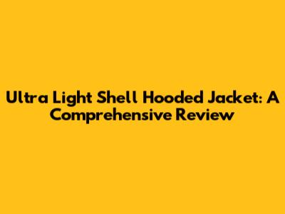 Ultra Light Shell Hooded Jacket: A Comprehensive Review