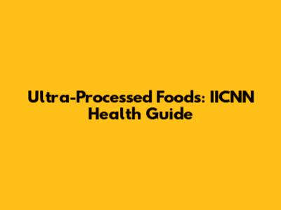 Ultra-Processed Foods: IICNN Health Guide