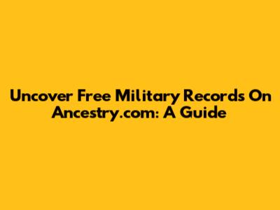 Uncover Free Military Records On Ancestry.com: A Guide