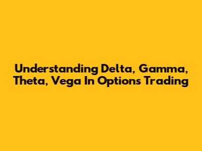 Understanding Delta, Gamma, Theta, Vega In Options Trading