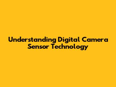 Understanding Digital Camera Sensor Technology