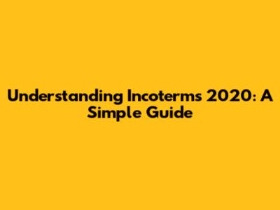 Understanding Incoterms 2020: A Simple Guide