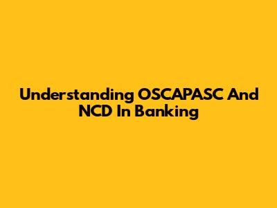Understanding OSCAPASC And NCD In Banking