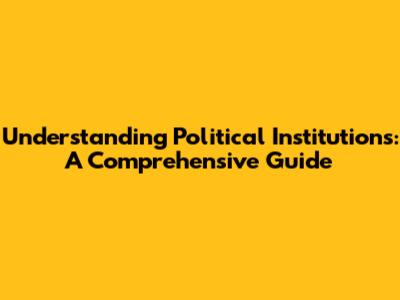 Understanding Political Institutions: A Comprehensive Guide