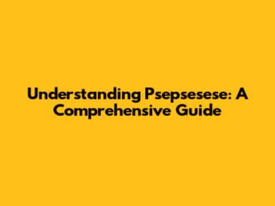Understanding Psepsesese: A Comprehensive Guide