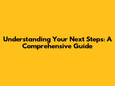 Understanding Your Next Steps: A Comprehensive Guide