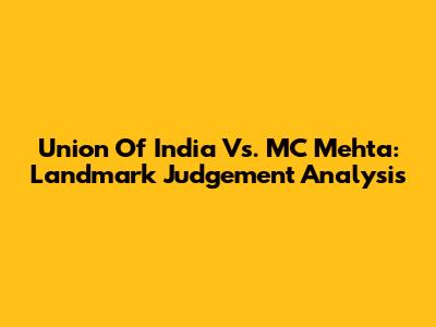 Union Of India Vs. MC Mehta: Landmark Judgement Analysis