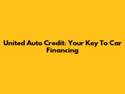 United Auto Credit: Your Key To Car Financing