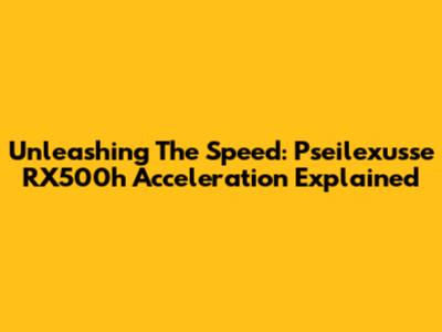 Unleashing The Speed: Pseilexusse RX500h Acceleration Explained