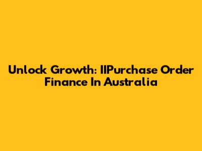 Unlock Growth: IIPurchase Order Finance In Australia