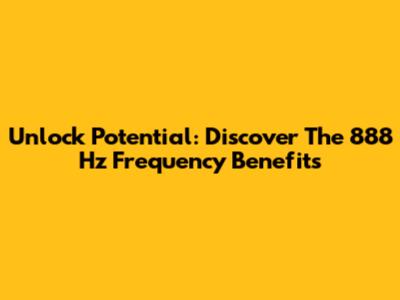 Unlock Potential: Discover The 888 Hz Frequency Benefits