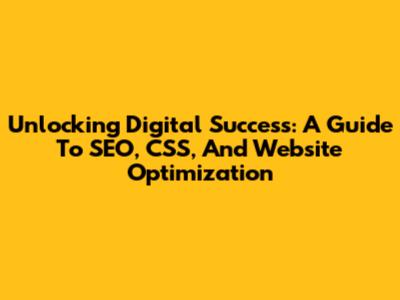 Unlocking Digital Success: A Guide To SEO, CSS, And Website Optimization