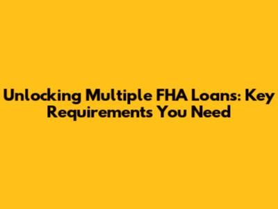 Unlocking Multiple FHA Loans: Key Requirements You Need