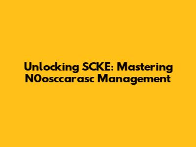 Unlocking SCKE: Mastering N0osccarasc Management