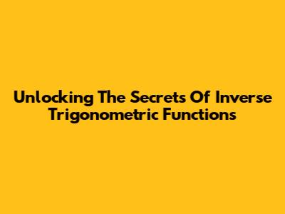 Unlocking The Secrets Of Inverse Trigonometric Functions