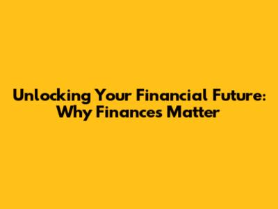 Unlocking Your Financial Future: Why Finances Matter