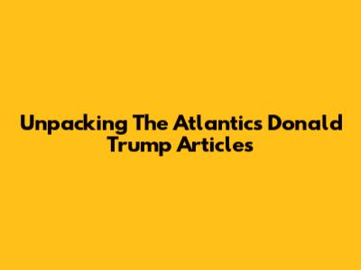 Unpacking The Atlantic's Donald Trump Articles