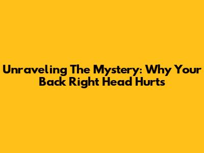 Unraveling The Mystery: Why Your Back Right Head Hurts