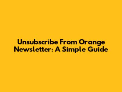 Unsubscribe From Orange Newsletter: A Simple Guide
