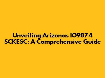 Unveiling Arizona's IO9874 SCKESC: A Comprehensive Guide