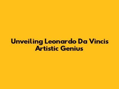 Unveiling Leonardo Da Vinci's Artistic Genius
