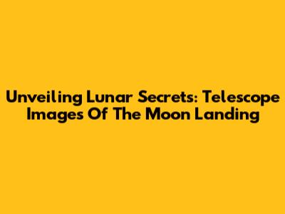 Unveiling Lunar Secrets: Telescope Images Of The Moon Landing