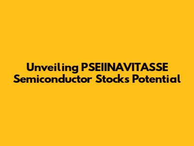 Unveiling PSEIINAVITASSE Semiconductor Stock's Potential