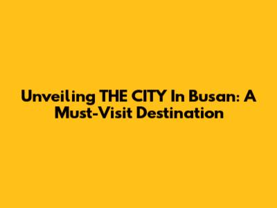 Unveiling THE CITY In Busan: A Must-Visit Destination