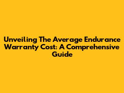 Unveiling The Average Endurance Warranty Cost: A Comprehensive Guide