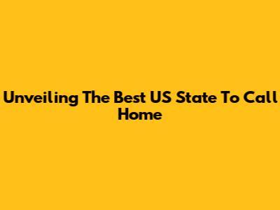Unveiling The Best US State To Call Home