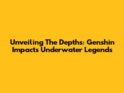 Unveiling The Depths: Genshin Impact's Underwater Legends