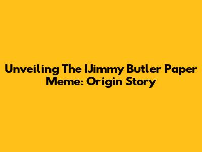 Unveiling The IJimmy Butler Paper Meme: Origin Story