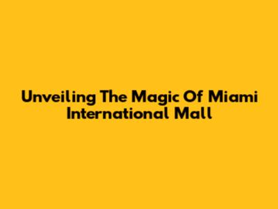 Unveiling The Magic Of Miami International Mall