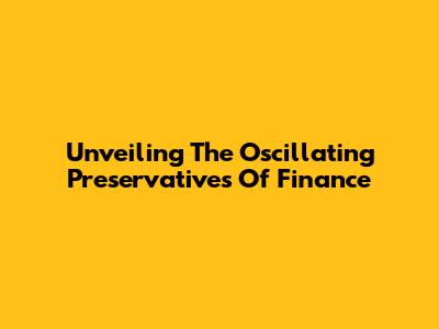 Unveiling The Oscillating Preservatives Of Finance