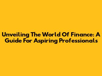 Unveiling The World Of Finance: A Guide For Aspiring Professionals