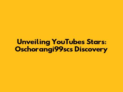 Unveiling YouTube's Stars: Oschorangi99sc's Discovery