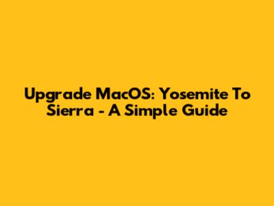 Upgrade MacOS: Yosemite To Sierra - A Simple Guide