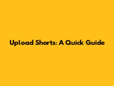 Upload Shorts: A Quick Guide