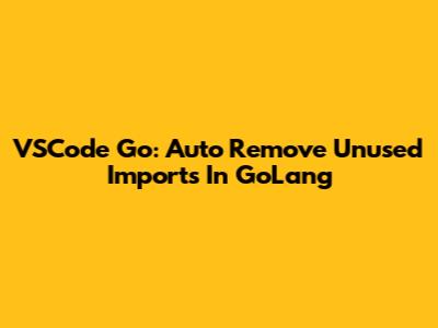 VSCode Go: Auto Remove Unused Imports In GoLang
