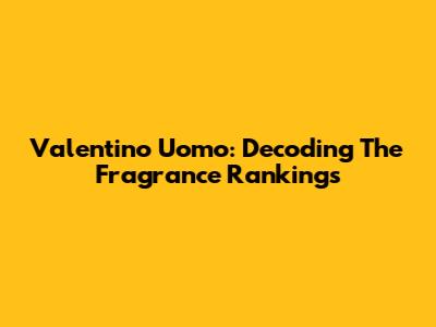 Valentino Uomo: Decoding The Fragrance Rankings